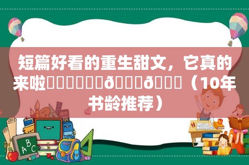 短篇好看的重生甜文，它真的来啦❗️❗️❗️🙀🙀（10年书龄推荐）