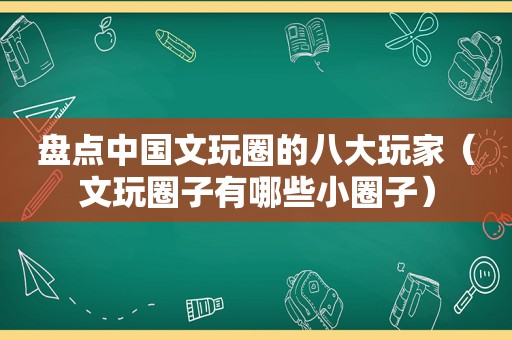 盘点中国文玩圈的八大玩家（文玩圈子有哪些小圈子）