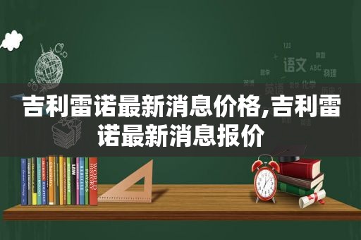 吉利雷诺最新消息价格,吉利雷诺最新消息报价