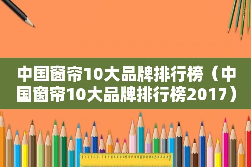 中国窗帘10大品牌排行榜（中国窗帘10大品牌排行榜2017）