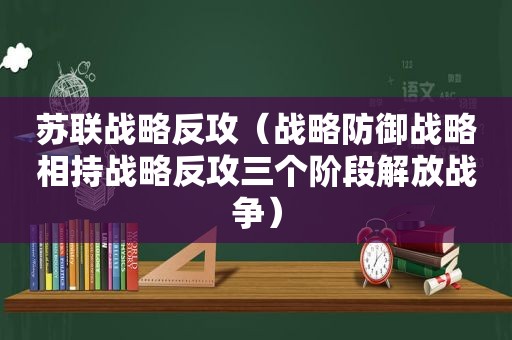 苏联战略反攻（战略防御战略相持战略反攻三个阶段解放战争）