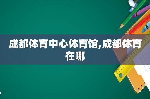 成都体育中心体育馆,成都体育在哪  第1张