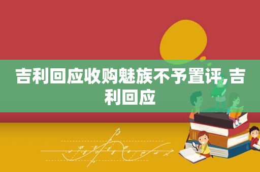 吉利回应收购魅族不予置评,吉利回应