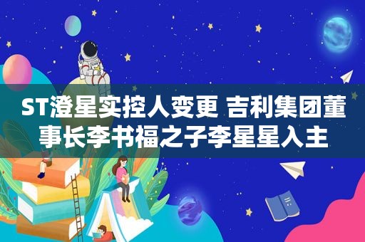 ST澄星实控人变更 吉利集团董事长李书福之子李星星入主