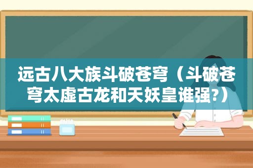 远古八大族斗破苍穹（斗破苍穹太虚古龙和天妖皇谁强?）