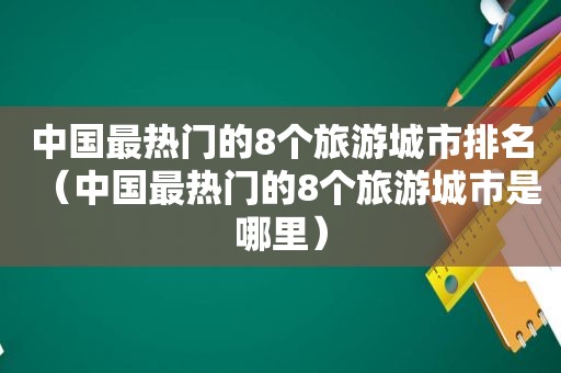 中国最热门的8个旅游城市排名（中国最热门的8个旅游城市是哪里）