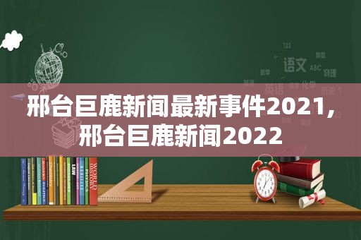 邢台巨鹿新闻最新事件2021,邢台巨鹿新闻2022