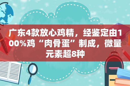 广东4款放心鸡精，经鉴定由100%鸡“肉骨蛋”制成，微量元素超8种