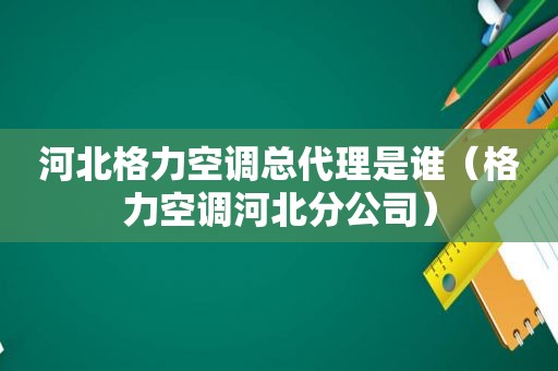 河北格力空调总代理是谁（格力空调河北分公司）