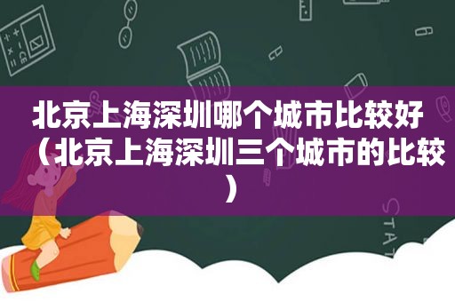 北京上海深圳哪个城市比较好（北京上海深圳三个城市的比较）