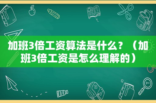 加班3倍工资算法是什么？（加班3倍工资是怎么理解的）