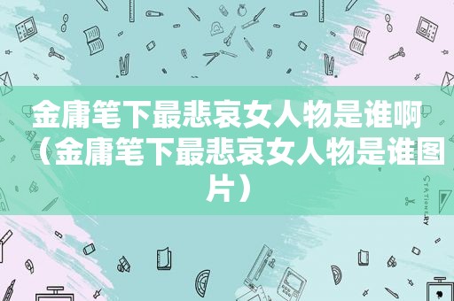 金庸笔下最悲哀女人物是谁啊（金庸笔下最悲哀女人物是谁图片）