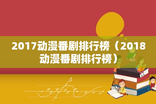 2017动漫番剧排行榜（2018动漫番剧排行榜）