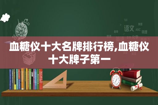 血糖仪十大名牌排行榜,血糖仪十大牌子第一