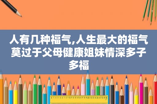 人有几种福气,人生最大的福气莫过于父母健康姐妹情深多子多福