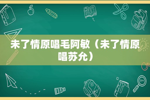 未了情原唱毛阿敏（未了情原唱苏允）