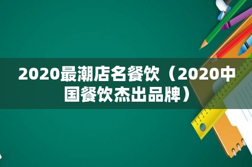 2020最潮店名餐饮（2020中国餐饮杰出品牌）