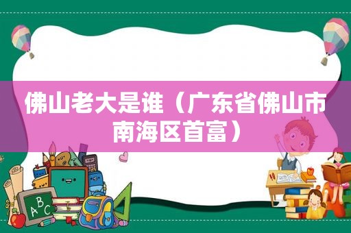 佛山老大是谁（广东省佛山市南海区首富）