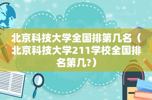 北京科技大学全国排第几名（北京科技大学211学校全国排名第几?）