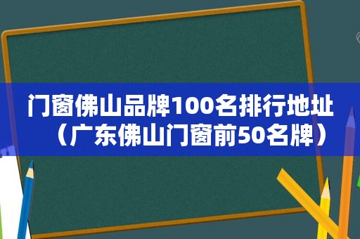 门窗佛山品牌100名排行地址（广东佛山门窗前50名牌）