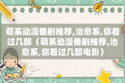 萌系动漫番剧推荐,治愈系,你看过几部（萌系动漫番剧推荐,治愈系,你看过几部电影）