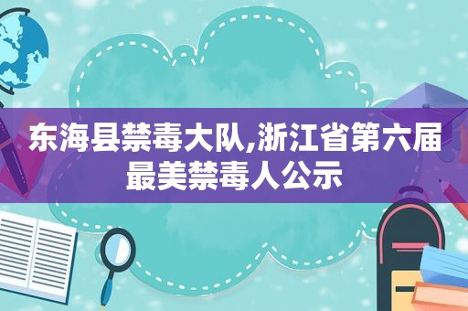 东海县禁毒大队,浙江省第六届最美禁毒人公示