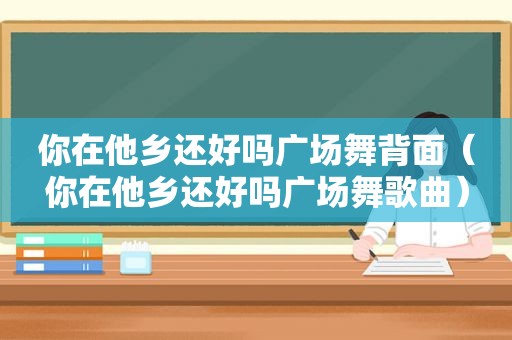 你在他乡还好吗广场舞背面（你在他乡还好吗广场舞歌曲）