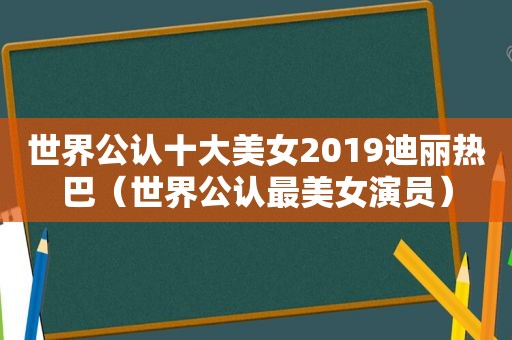 世界公认十大美女2019迪丽热巴（世界公认最美女演员）