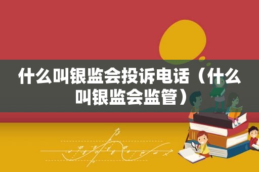 什么叫银监会投诉电话（什么叫银监会监管）