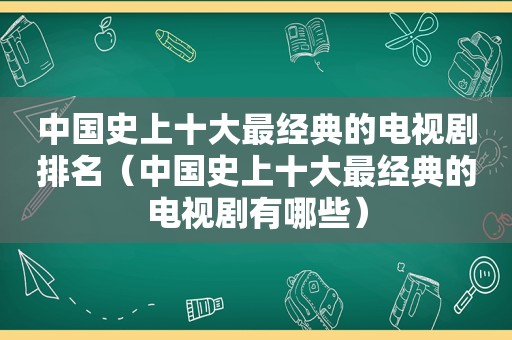 中国史上十大最经典的电视剧排名（中国史上十大最经典的电视剧有哪些）