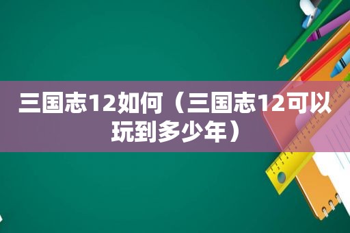 三国志12如何（三国志12可以玩到多少年）