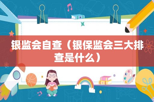 银监会自查（银保监会三大排查是什么）