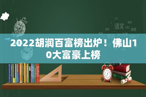 2022胡润百富榜出炉！佛山10大富豪上榜