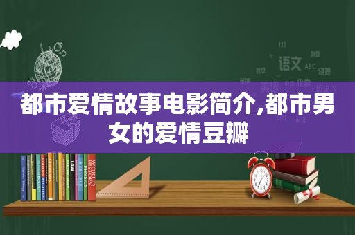 都市爱情故事电影简介,都市男女的爱情豆瓣