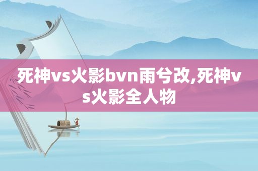 死神vs火影bvn雨兮改,死神vs火影全人物