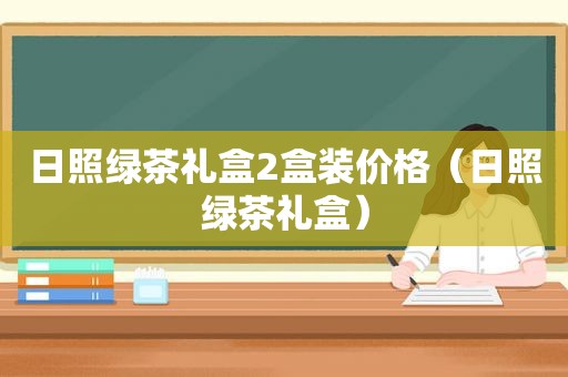 日照绿茶礼盒2盒装价格（日照绿茶礼盒）