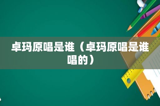 卓玛原唱是谁（卓玛原唱是谁唱的）