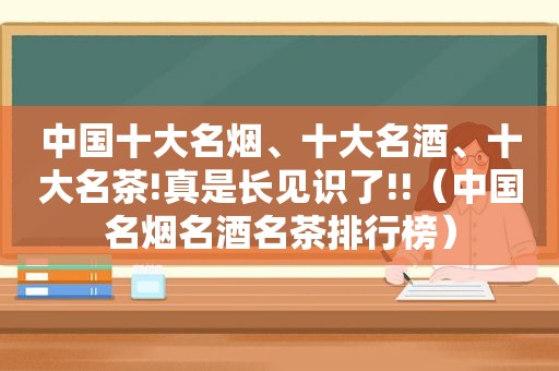 中国十大名烟、十大名酒、十大名茶!真是长见识了!!（中国名烟名酒名茶排行榜）