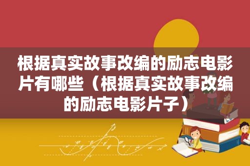 根据真实故事改编的励志电影片有哪些（根据真实故事改编的励志电影片子）