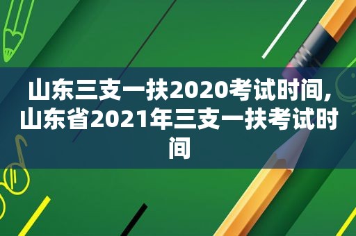 山东三支一扶2020考试时间,山东省2021年三支一扶考试时间