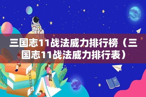 三国志11战法威力排行榜（三国志11战法威力排行表）