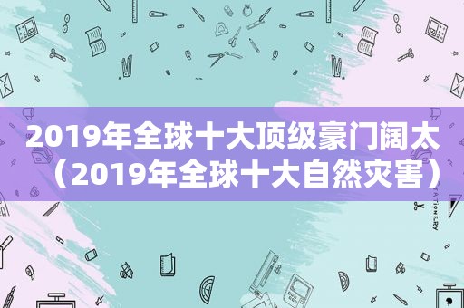 2019年全球十大顶级豪门阔太（2019年全球十大自然灾害）