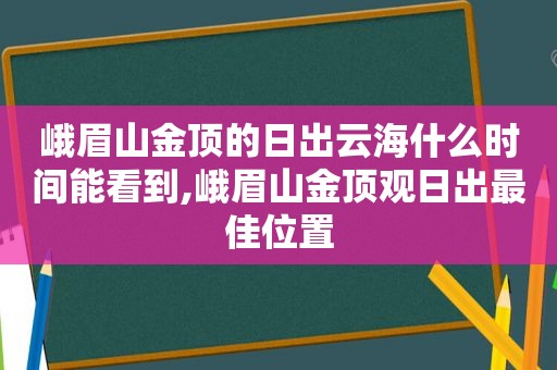 峨眉山金顶的日出云海什么时间能看到,峨眉山金顶观日出最佳位置