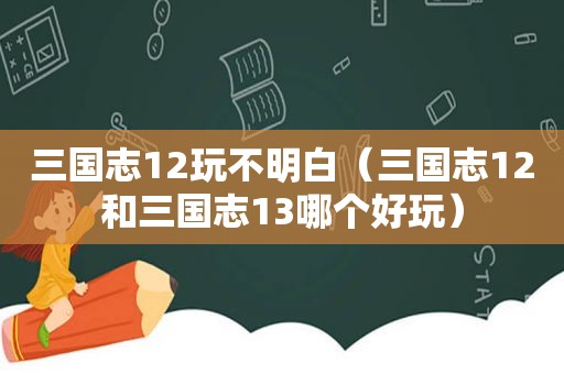 三国志12玩不明白（三国志12和三国志13哪个好玩）