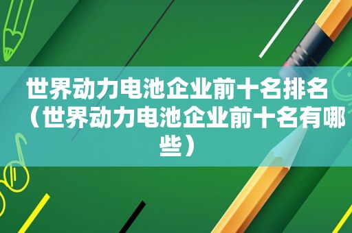 世界动力电池企业前十名排名（世界动力电池企业前十名有哪些）