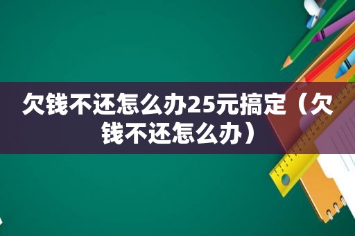 欠钱不还怎么办25元搞定（欠钱不还怎么办）