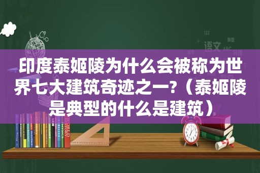 印度泰姬陵为什么会被称为世界七大建筑奇迹之一?（泰姬陵是典型的什么是建筑）