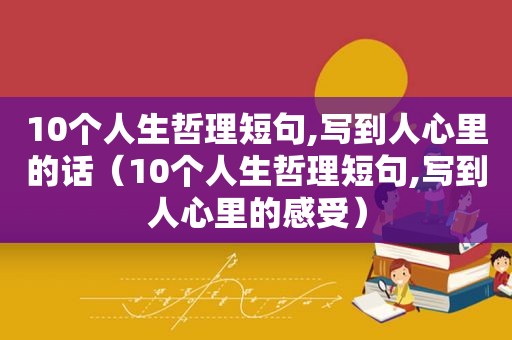 10个人生哲理短句,写到人心里的话（10个人生哲理短句,写到人心里的感受）