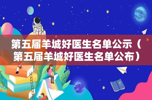 第五届羊城好医生名单公示（第五届羊城好医生名单公布）