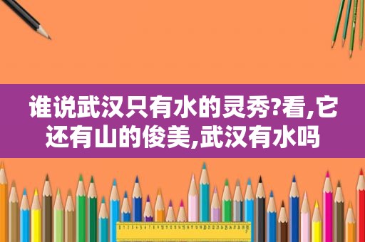 谁说武汉只有水的灵秀?看,它还有山的俊美,武汉有水吗